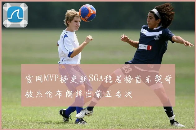 官网MVP榜更新SGA稳居榜首东契奇被杰伦布朗挤出前五名次