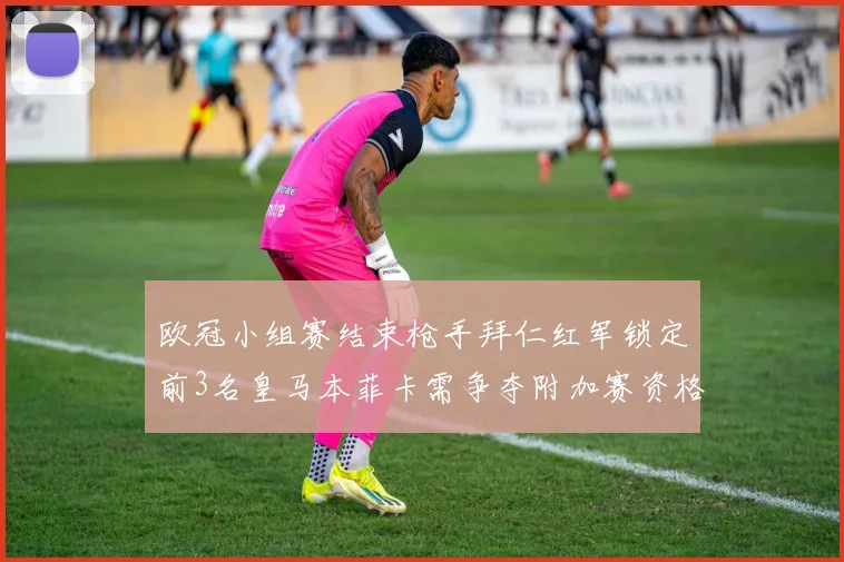 欧冠小组赛结束枪手拜仁红军锁定前3名皇马本菲卡需争夺附加赛资格