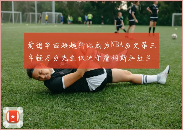 爱德华兹超越科比成为NBA历史第三年轻万分先生仅次于詹姆斯和杜兰特