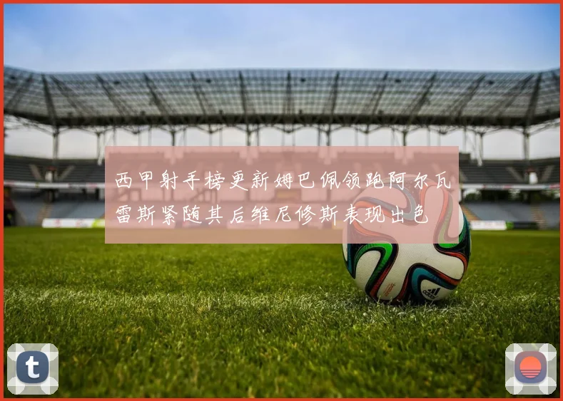 西甲射手榜更新姆巴佩领跑阿尔瓦雷斯紧随其后维尼修斯表现出色