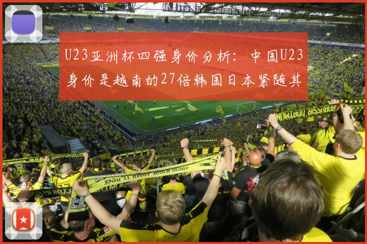 U23亚洲杯四强身价分析：中国U23身价是越南的27倍韩国日本紧随其后