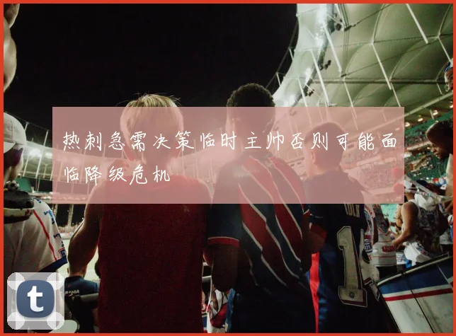热刺急需决策临时主帅否则可能面临降级危机