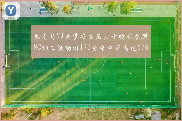 瓜哥与VJ共赏安东尼儿子精彩表现NCAA三场场均173分命中率高达636
