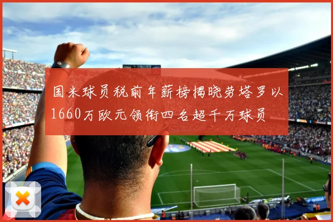 国米球员税前年薪榜揭晓劳塔罗以1660万欧元领衔四名超千万球员