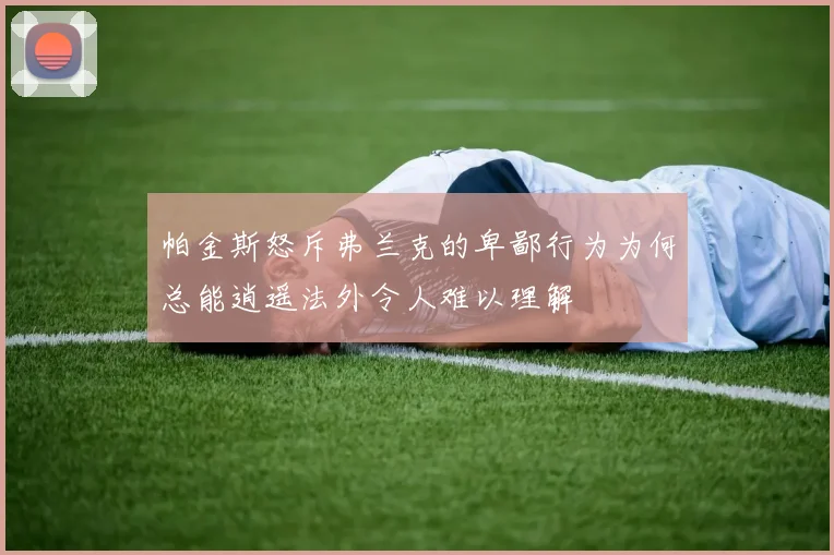 帕金斯怒斥弗兰克的卑鄙行为为何总能逍遥法外令人难以理解