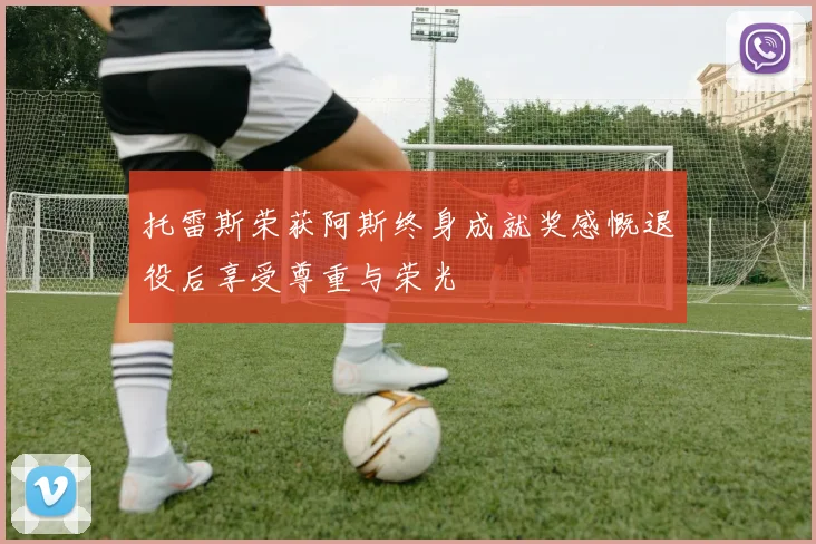 托雷斯荣获阿斯终身成就奖感慨退役后享受尊重与荣光