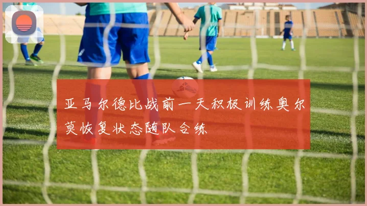 亚马尔德比战前一天积极训练奥尔莫恢复状态随队合练