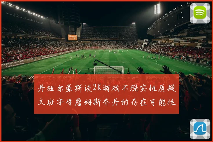 丹纽尔豪斯谈2K游戏不现实性质疑文班字母詹姆斯乔丹的存在可能性